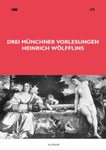 Drei Münchner Vorlesungen Heinrich Wölfflins. Die architektonischen Stilbildungen vom Mittelalter bis zur Neuzeit, Grundbegriffe der Kunstgeschichte, Geschichte der deutschen Kunst im 19. Jahrhundert